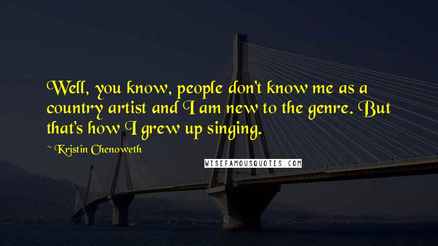 Kristin Chenoweth Quotes: Well, you know, people don't know me as a country artist and I am new to the genre. But that's how I grew up singing.