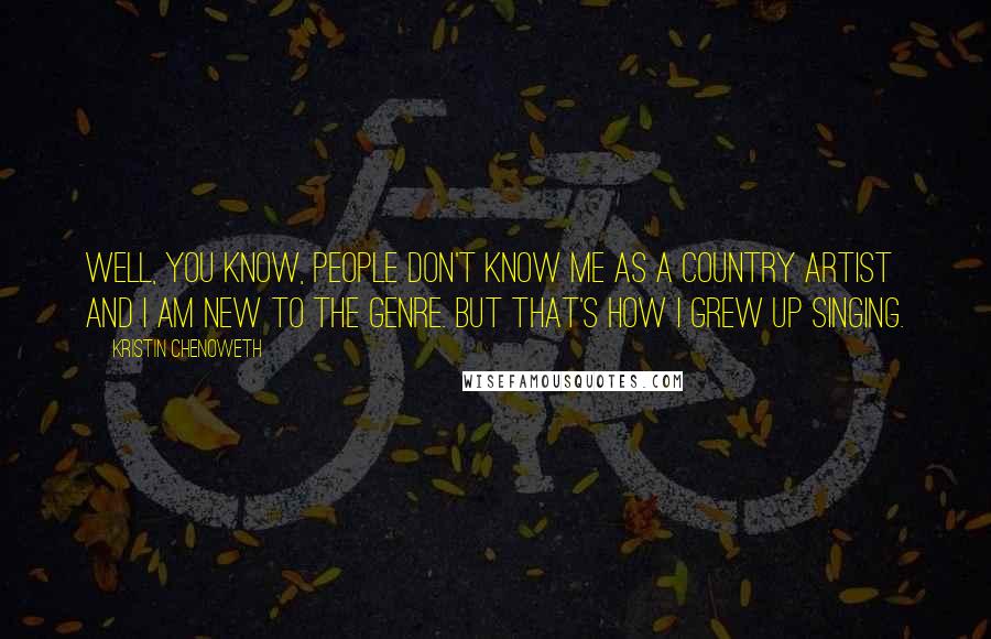 Kristin Chenoweth Quotes: Well, you know, people don't know me as a country artist and I am new to the genre. But that's how I grew up singing.