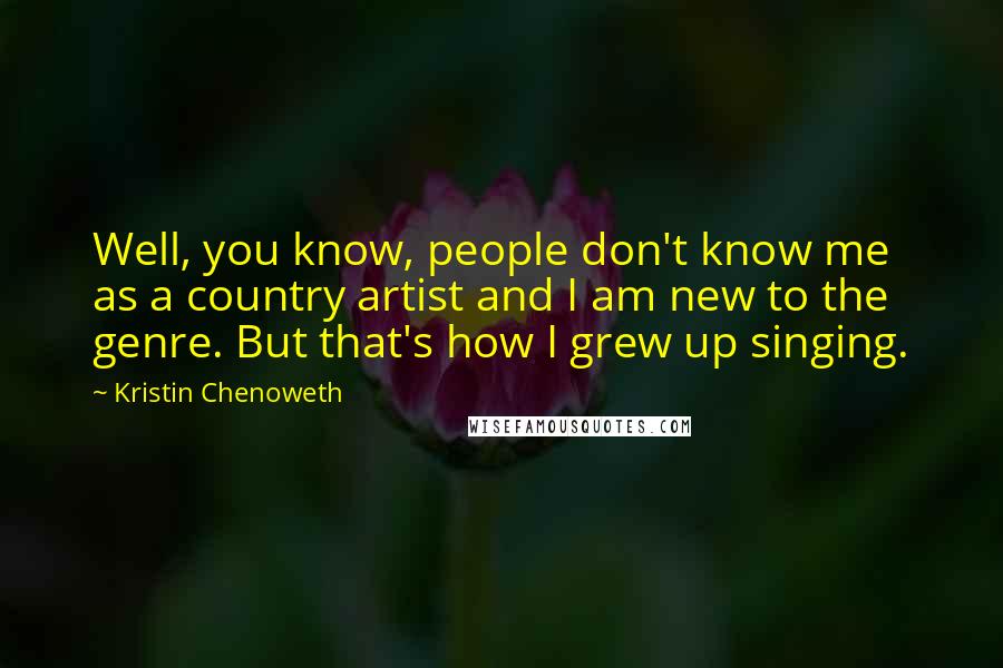 Kristin Chenoweth Quotes: Well, you know, people don't know me as a country artist and I am new to the genre. But that's how I grew up singing.