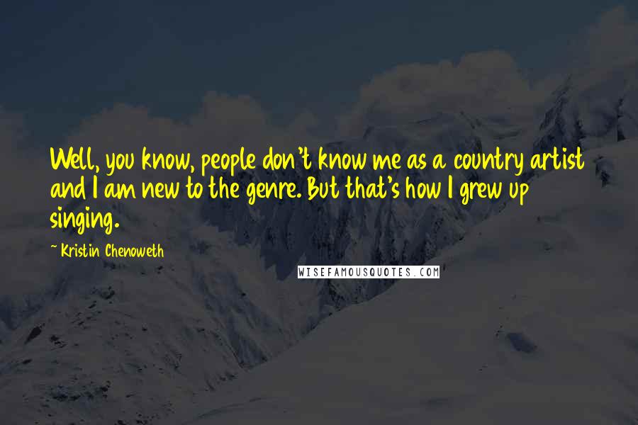 Kristin Chenoweth Quotes: Well, you know, people don't know me as a country artist and I am new to the genre. But that's how I grew up singing.