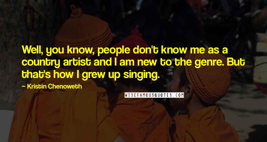 Kristin Chenoweth Quotes: Well, you know, people don't know me as a country artist and I am new to the genre. But that's how I grew up singing.