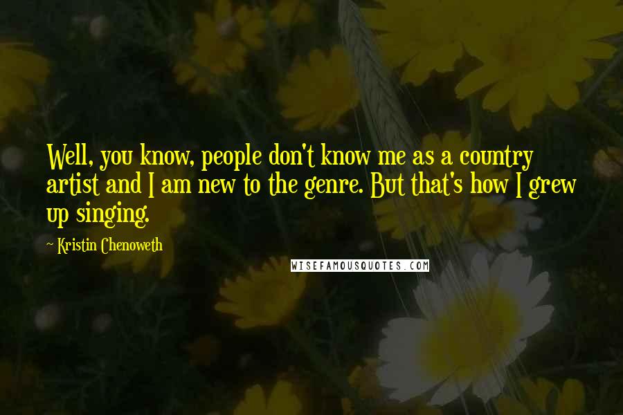 Kristin Chenoweth Quotes: Well, you know, people don't know me as a country artist and I am new to the genre. But that's how I grew up singing.
