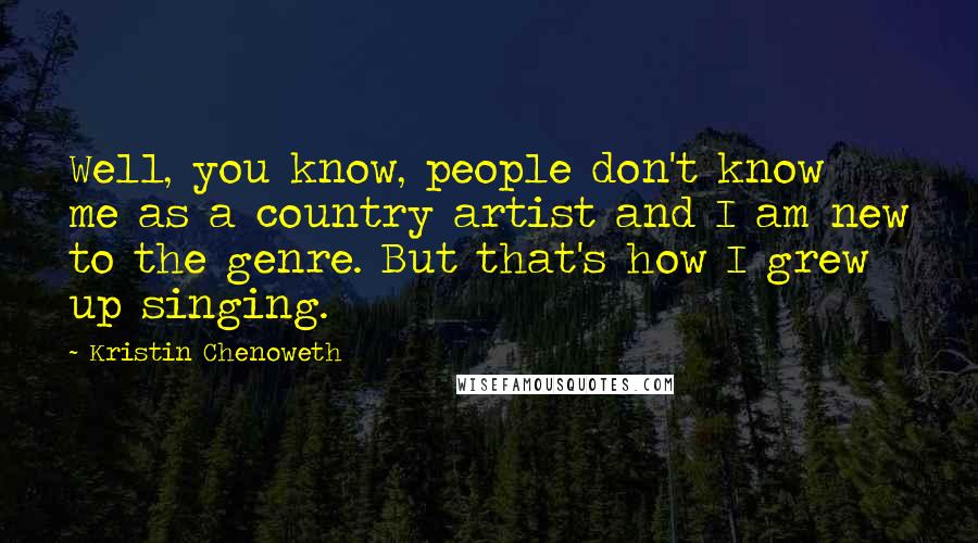 Kristin Chenoweth Quotes: Well, you know, people don't know me as a country artist and I am new to the genre. But that's how I grew up singing.