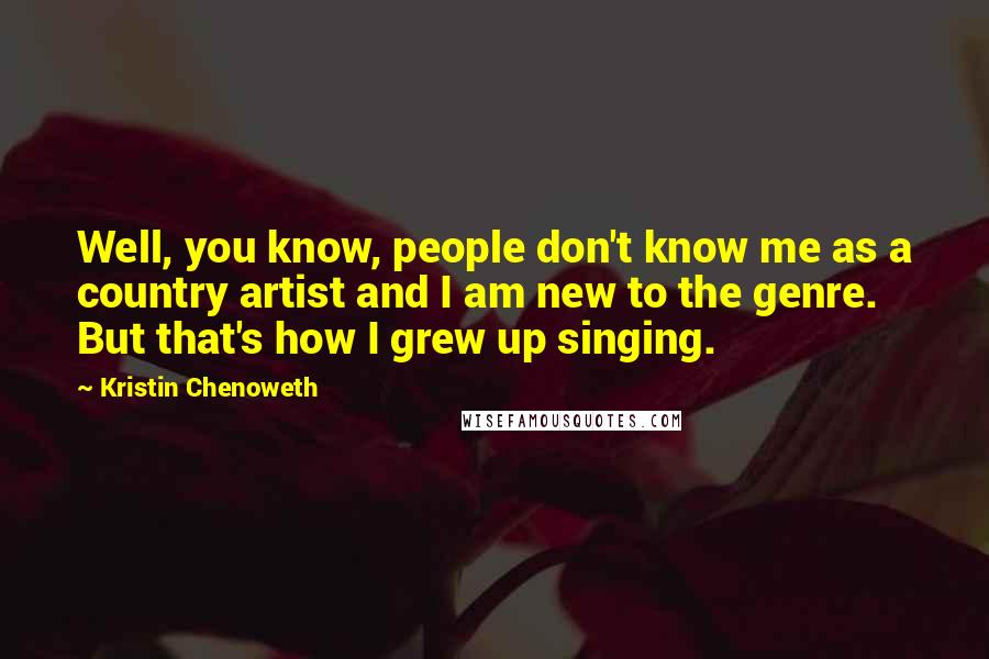 Kristin Chenoweth Quotes: Well, you know, people don't know me as a country artist and I am new to the genre. But that's how I grew up singing.