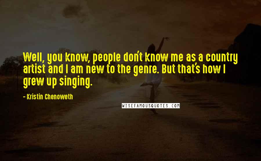 Kristin Chenoweth Quotes: Well, you know, people don't know me as a country artist and I am new to the genre. But that's how I grew up singing.