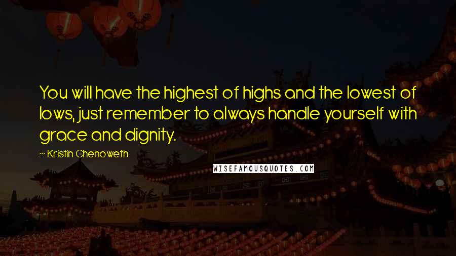 Kristin Chenoweth Quotes: You will have the highest of highs and the lowest of lows, just remember to always handle yourself with grace and dignity.