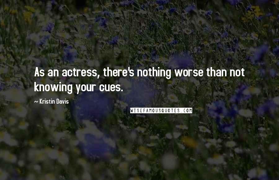 Kristin Davis Quotes: As an actress, there's nothing worse than not knowing your cues.