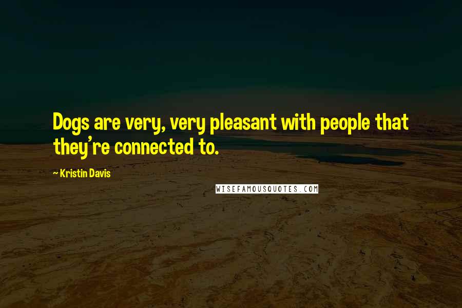 Kristin Davis Quotes: Dogs are very, very pleasant with people that they're connected to.