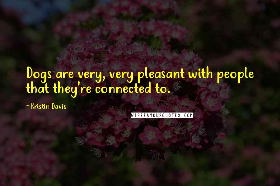 Kristin Davis Quotes: Dogs are very, very pleasant with people that they're connected to.