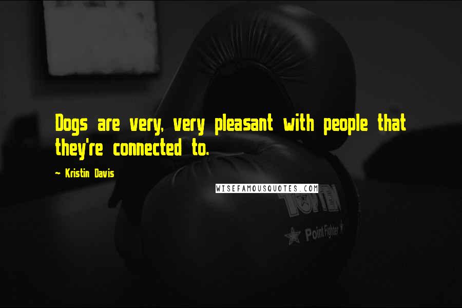 Kristin Davis Quotes: Dogs are very, very pleasant with people that they're connected to.