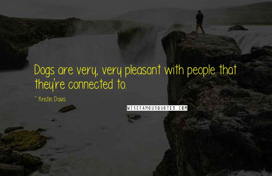 Kristin Davis Quotes: Dogs are very, very pleasant with people that they're connected to.