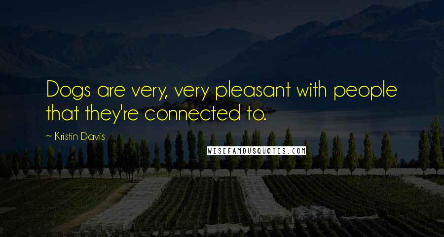 Kristin Davis Quotes: Dogs are very, very pleasant with people that they're connected to.