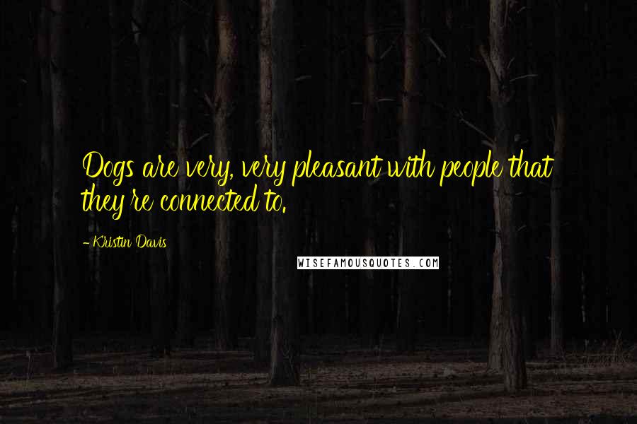 Kristin Davis Quotes: Dogs are very, very pleasant with people that they're connected to.