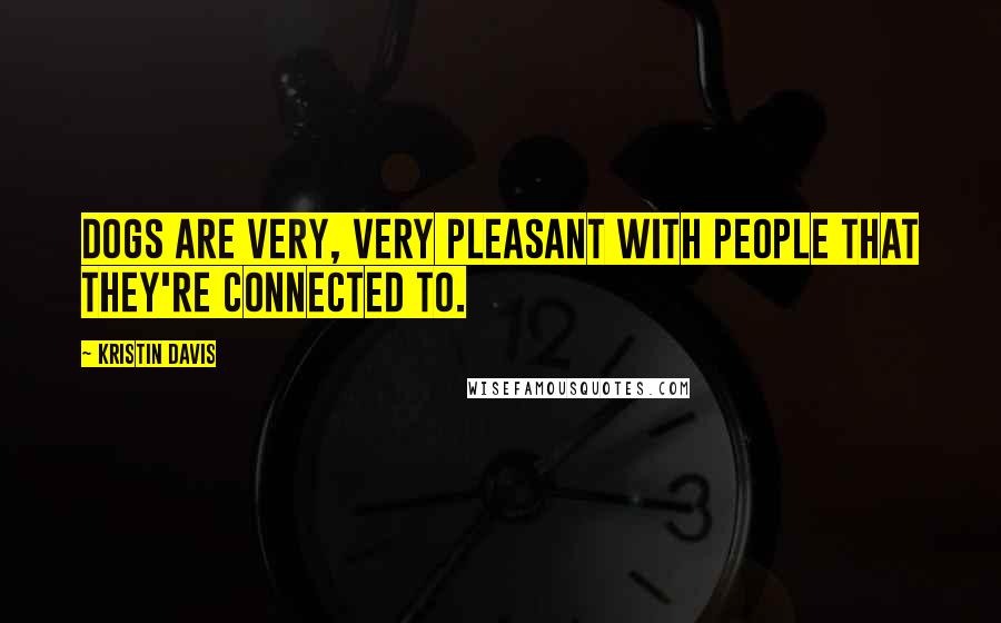 Kristin Davis Quotes: Dogs are very, very pleasant with people that they're connected to.