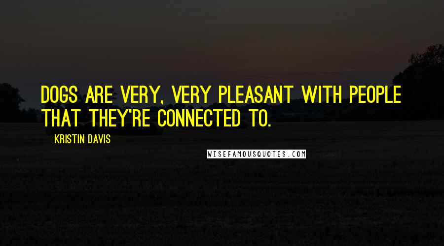 Kristin Davis Quotes: Dogs are very, very pleasant with people that they're connected to.