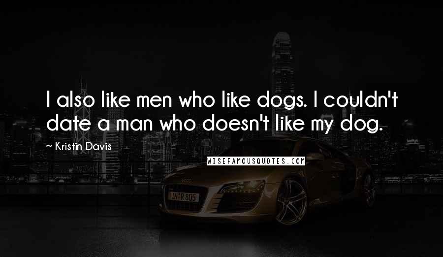 Kristin Davis Quotes: I also like men who like dogs. I couldn't date a man who doesn't like my dog.