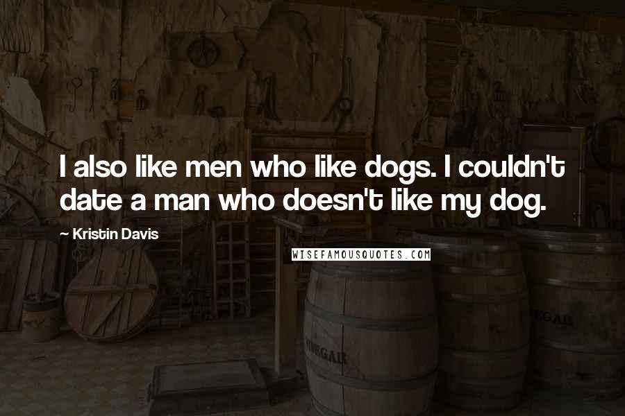 Kristin Davis Quotes: I also like men who like dogs. I couldn't date a man who doesn't like my dog.