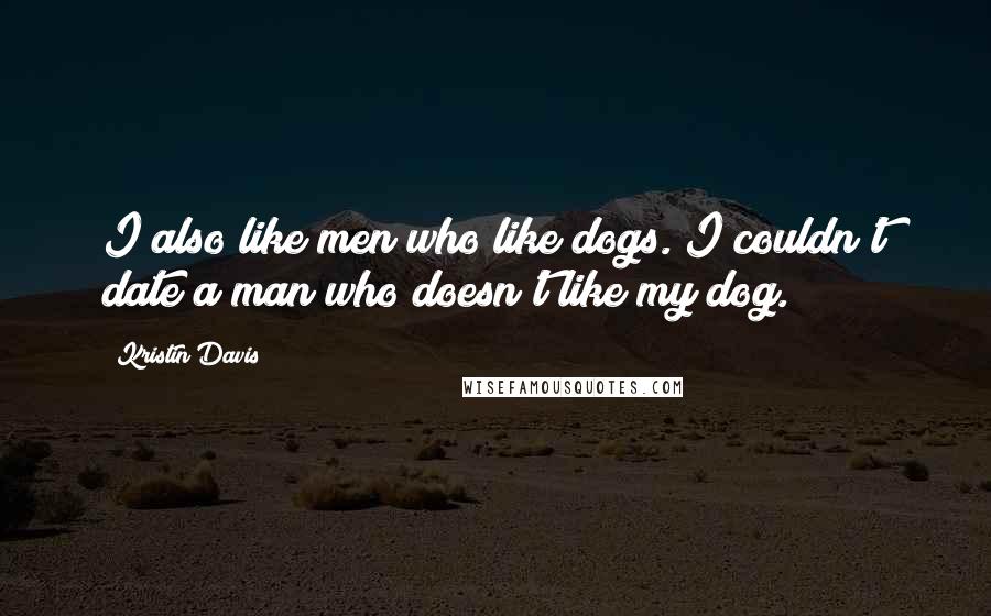 Kristin Davis Quotes: I also like men who like dogs. I couldn't date a man who doesn't like my dog.