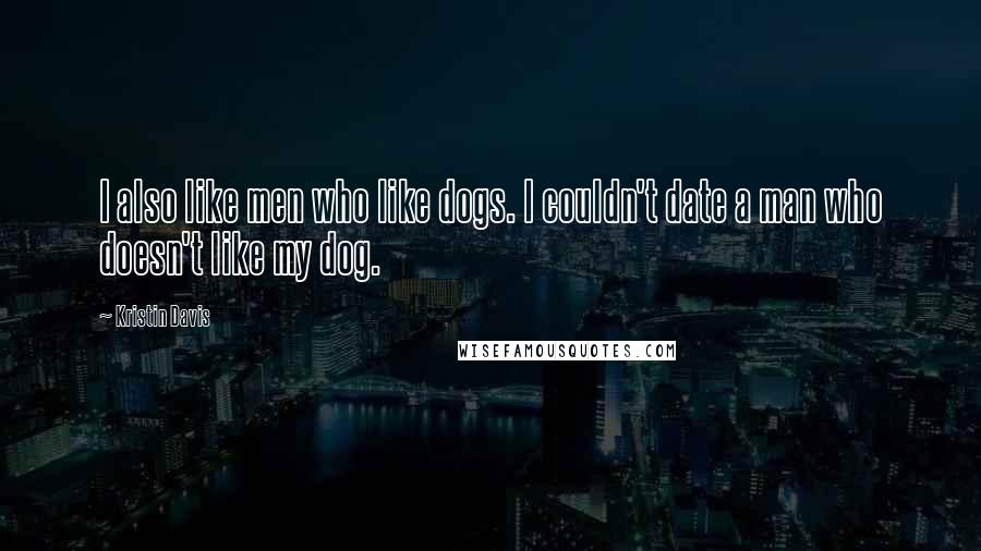 Kristin Davis Quotes: I also like men who like dogs. I couldn't date a man who doesn't like my dog.