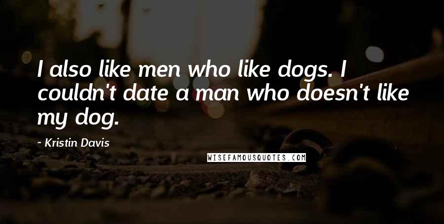 Kristin Davis Quotes: I also like men who like dogs. I couldn't date a man who doesn't like my dog.
