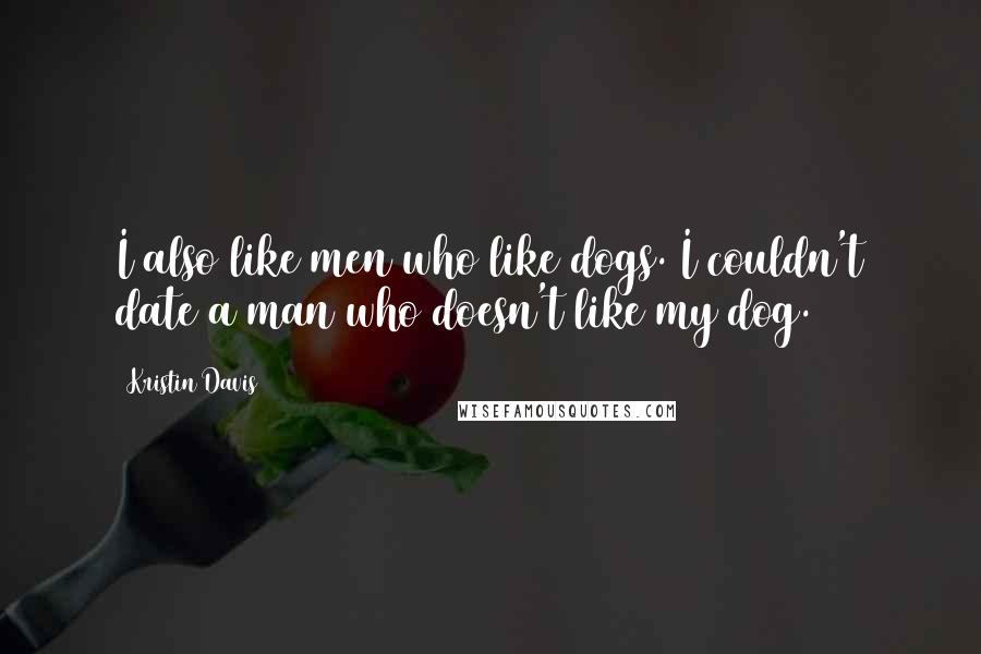 Kristin Davis Quotes: I also like men who like dogs. I couldn't date a man who doesn't like my dog.