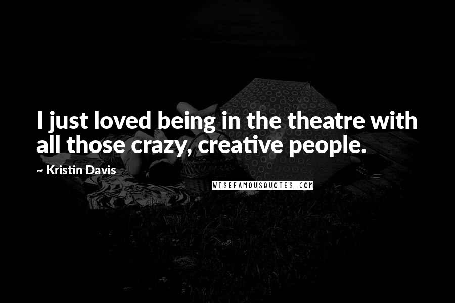 Kristin Davis Quotes: I just loved being in the theatre with all those crazy, creative people.