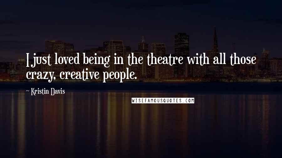 Kristin Davis Quotes: I just loved being in the theatre with all those crazy, creative people.