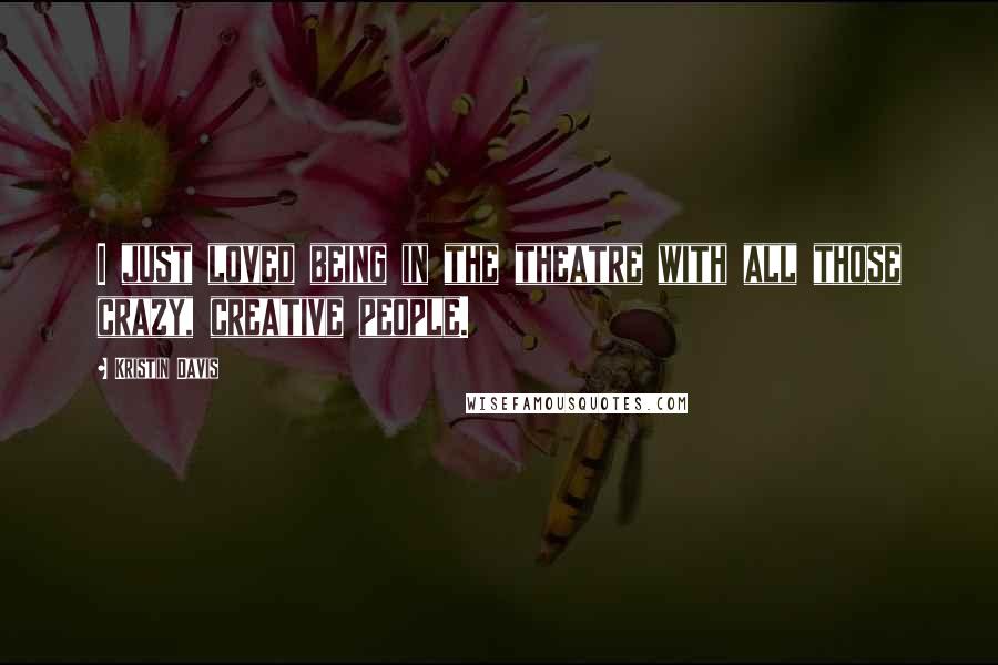 Kristin Davis Quotes: I just loved being in the theatre with all those crazy, creative people.