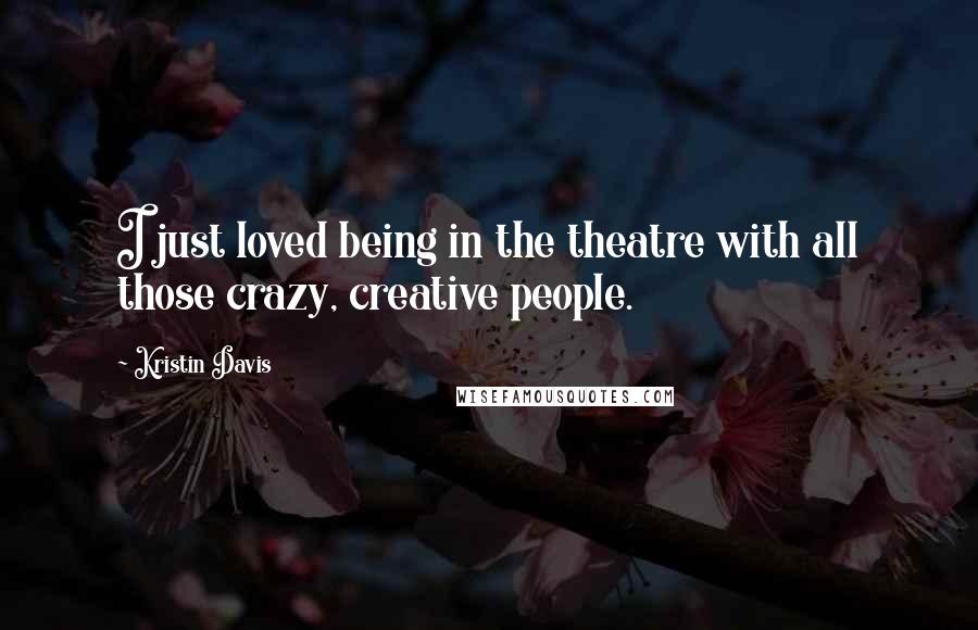 Kristin Davis Quotes: I just loved being in the theatre with all those crazy, creative people.