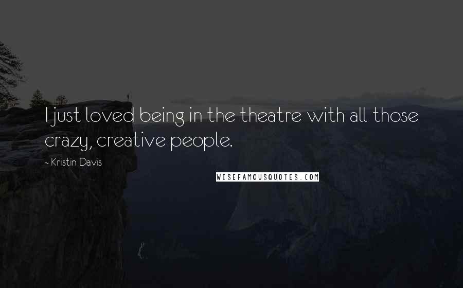 Kristin Davis Quotes: I just loved being in the theatre with all those crazy, creative people.