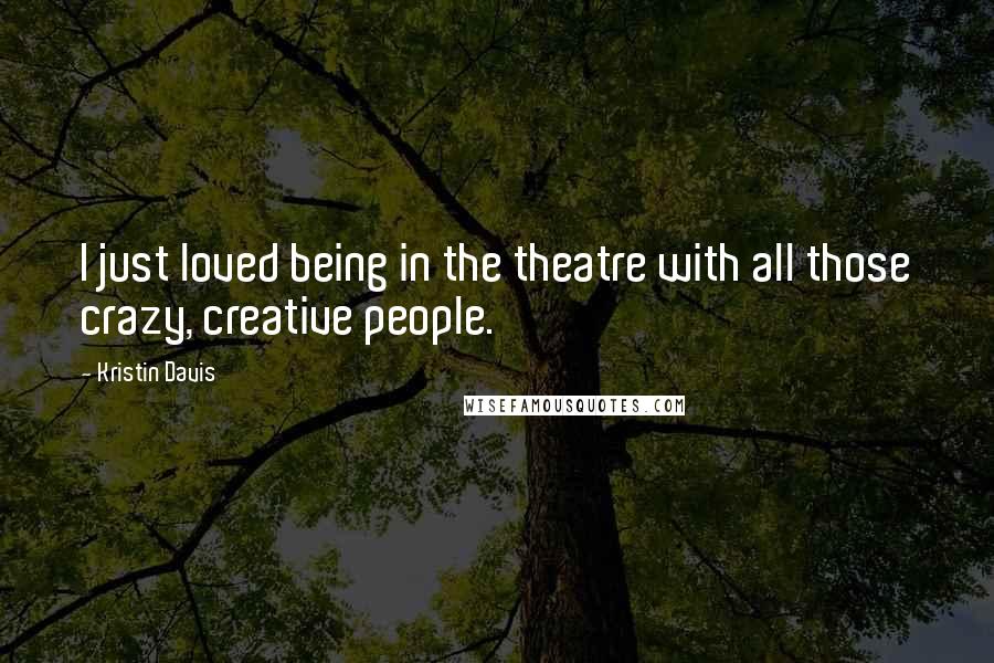Kristin Davis Quotes: I just loved being in the theatre with all those crazy, creative people.
