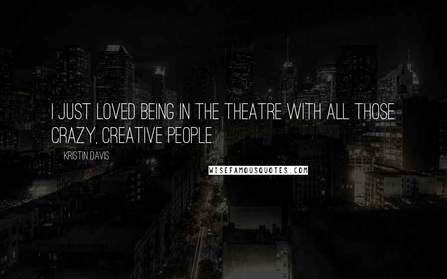Kristin Davis Quotes: I just loved being in the theatre with all those crazy, creative people.