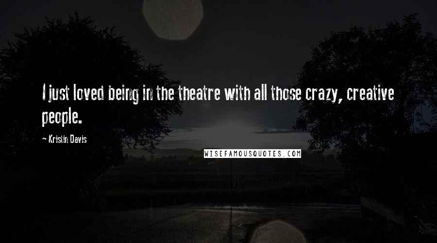 Kristin Davis Quotes: I just loved being in the theatre with all those crazy, creative people.