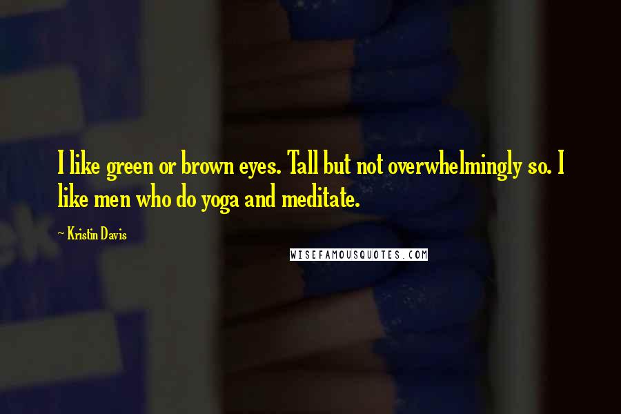 Kristin Davis Quotes: I like green or brown eyes. Tall but not overwhelmingly so. I like men who do yoga and meditate.