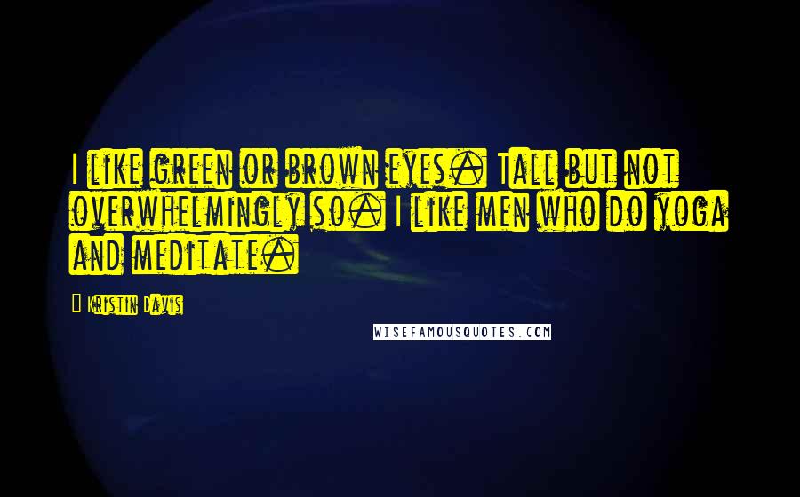 Kristin Davis Quotes: I like green or brown eyes. Tall but not overwhelmingly so. I like men who do yoga and meditate.