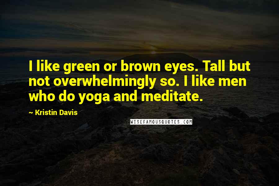 Kristin Davis Quotes: I like green or brown eyes. Tall but not overwhelmingly so. I like men who do yoga and meditate.