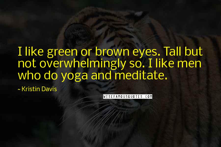 Kristin Davis Quotes: I like green or brown eyes. Tall but not overwhelmingly so. I like men who do yoga and meditate.