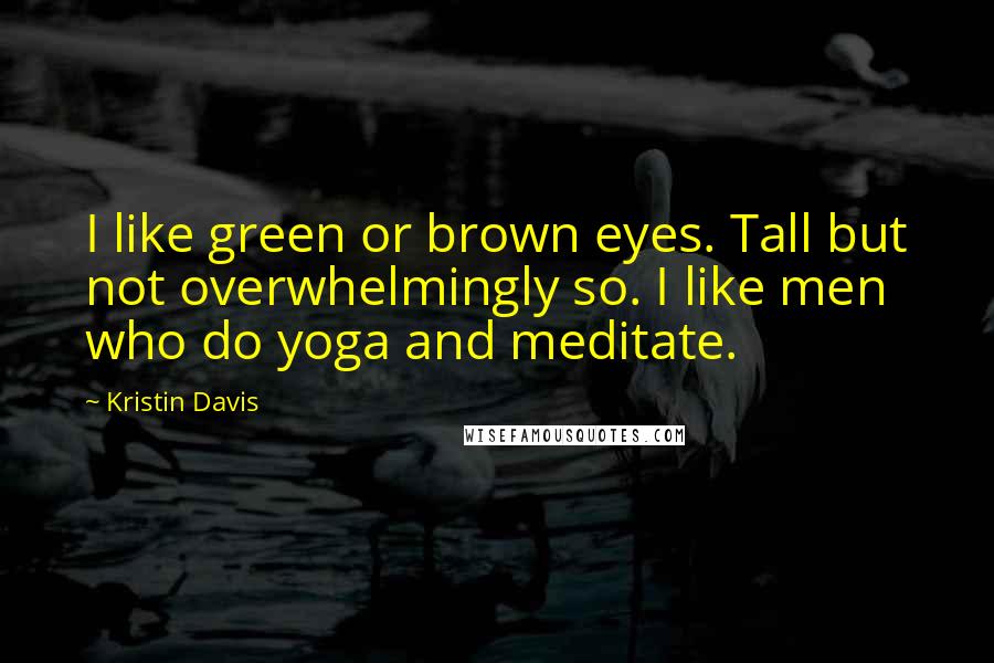 Kristin Davis Quotes: I like green or brown eyes. Tall but not overwhelmingly so. I like men who do yoga and meditate.