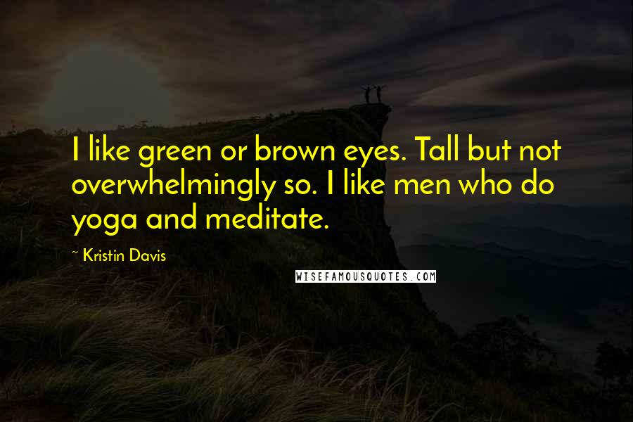 Kristin Davis Quotes: I like green or brown eyes. Tall but not overwhelmingly so. I like men who do yoga and meditate.