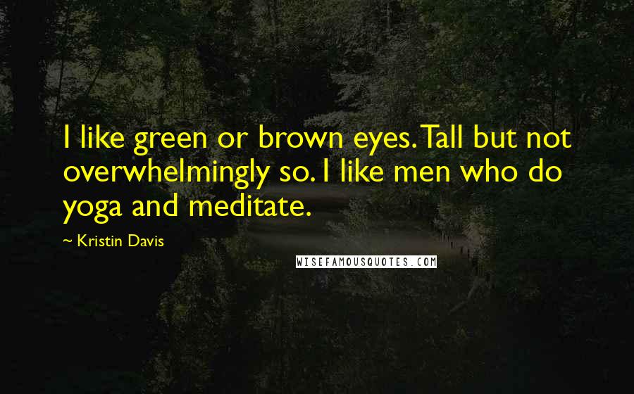 Kristin Davis Quotes: I like green or brown eyes. Tall but not overwhelmingly so. I like men who do yoga and meditate.