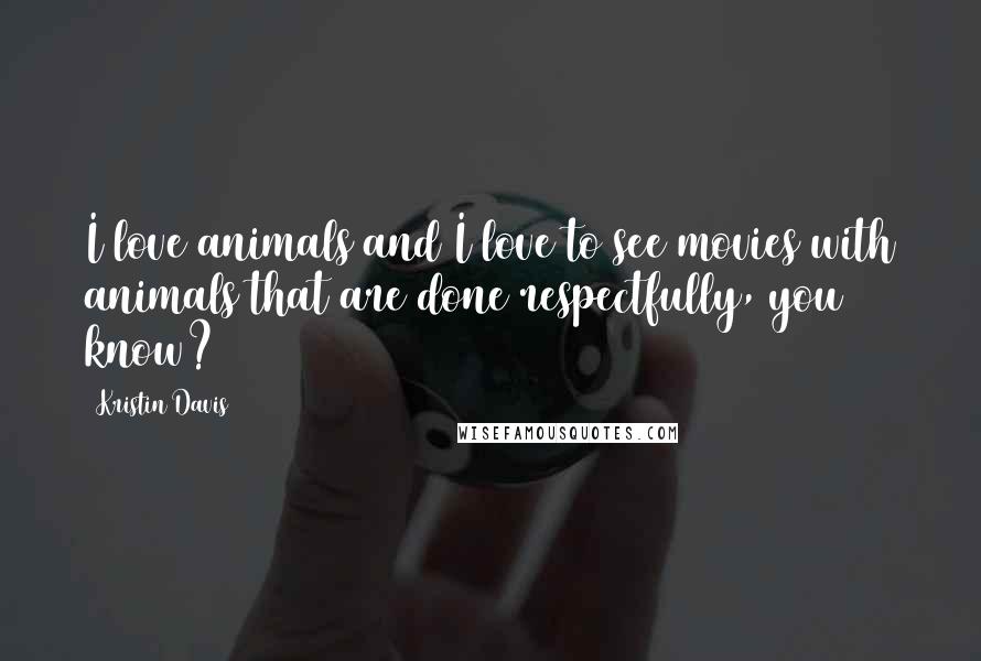 Kristin Davis Quotes: I love animals and I love to see movies with animals that are done respectfully, you know?