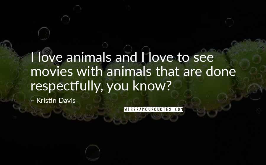 Kristin Davis Quotes: I love animals and I love to see movies with animals that are done respectfully, you know?