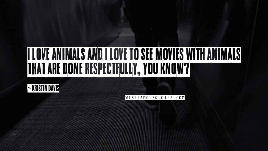 Kristin Davis Quotes: I love animals and I love to see movies with animals that are done respectfully, you know?
