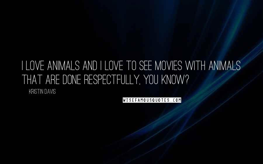 Kristin Davis Quotes: I love animals and I love to see movies with animals that are done respectfully, you know?