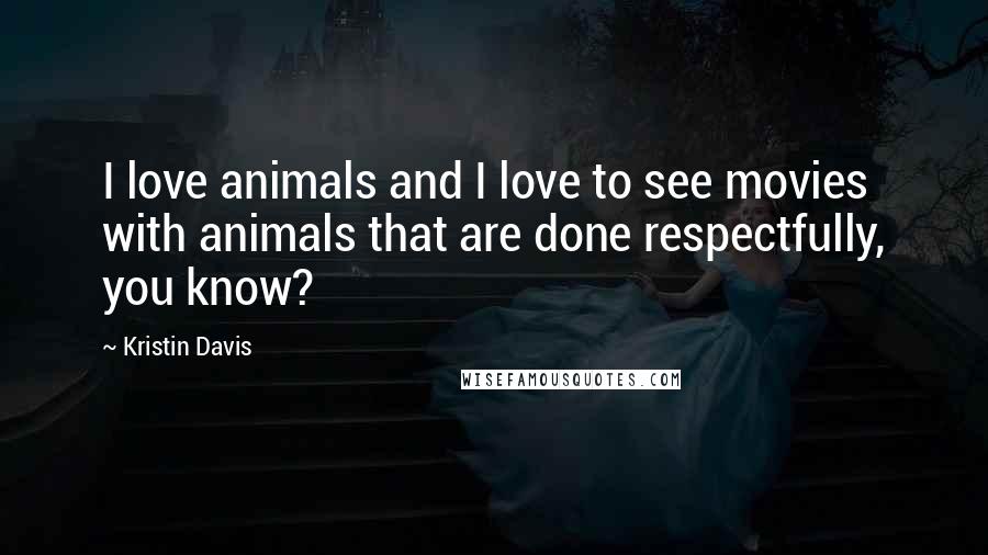 Kristin Davis Quotes: I love animals and I love to see movies with animals that are done respectfully, you know?