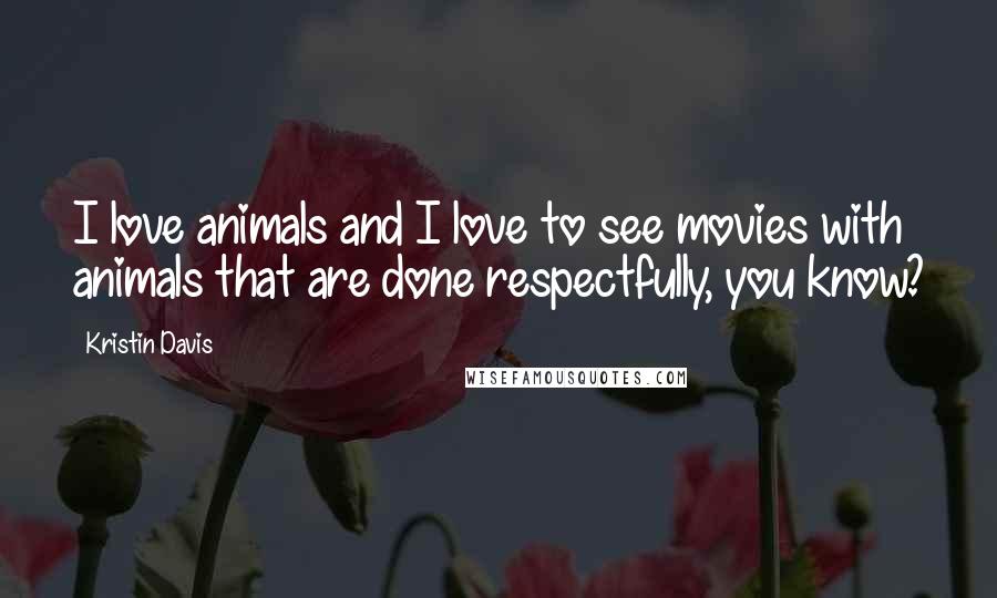 Kristin Davis Quotes: I love animals and I love to see movies with animals that are done respectfully, you know?