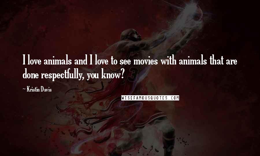 Kristin Davis Quotes: I love animals and I love to see movies with animals that are done respectfully, you know?