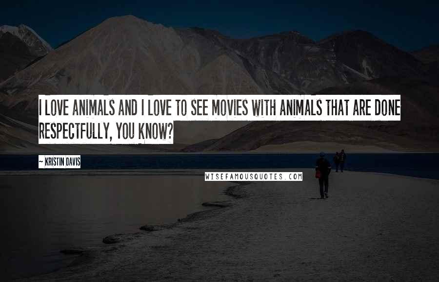 Kristin Davis Quotes: I love animals and I love to see movies with animals that are done respectfully, you know?