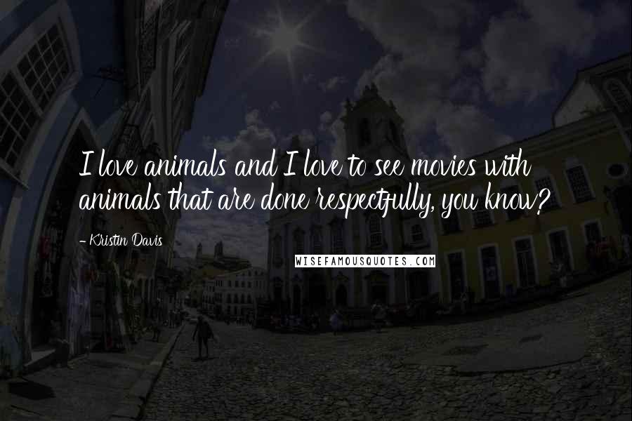 Kristin Davis Quotes: I love animals and I love to see movies with animals that are done respectfully, you know?