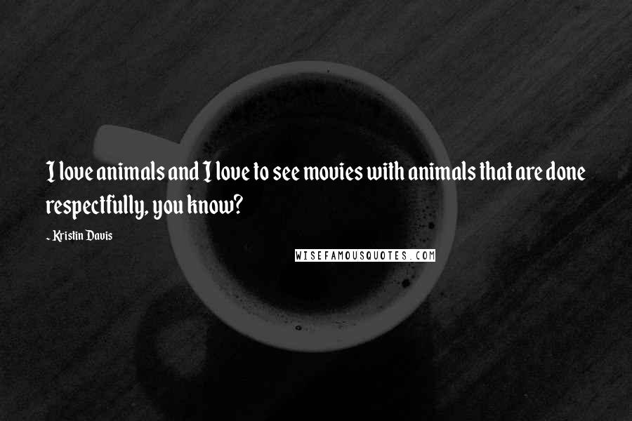 Kristin Davis Quotes: I love animals and I love to see movies with animals that are done respectfully, you know?